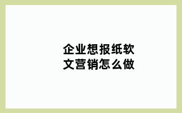 企业想报纸软文营销怎么做