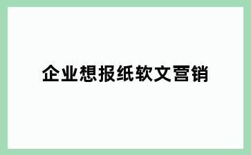 企业想报纸软文营销