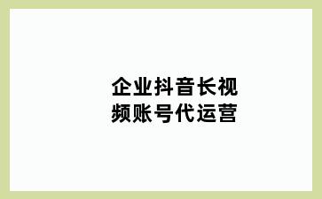 企业抖音长视频账号代运营