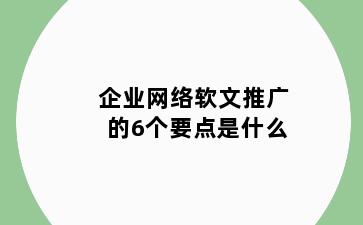 企业网络软文推广的6个要点是什么