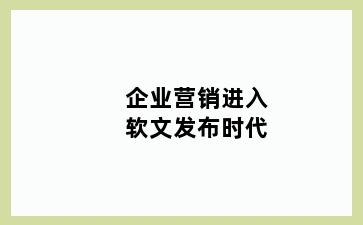 企业营销进入软文发布时代