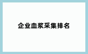 企业血浆采集排名