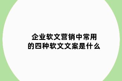 企业软文营销中常用的四种软文文案是什么