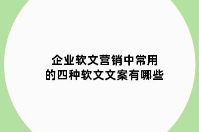 企业软文营销中常用的四种软文文案有哪些