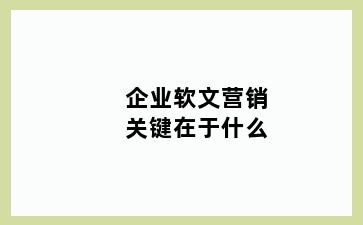 企业软文营销关键在于什么