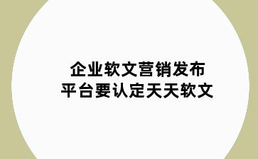 企业软文营销发布平台要认定天天软文