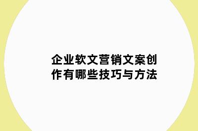 企业软文营销文案创作有哪些技巧与方法