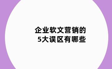 企业软文营销的5大误区有哪些