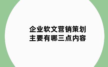 企业软文营销策划主要有哪三点内容