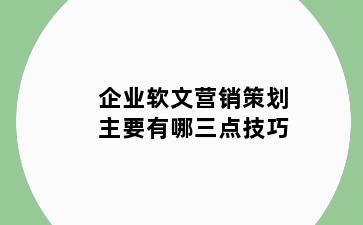 企业软文营销策划主要有哪三点技巧