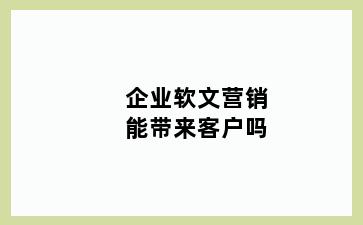 企业软文营销能带来客户吗