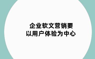 企业软文营销要以用户体验为中心