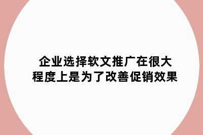 企业选择软文推广在很大程度上是为了改善促销效果