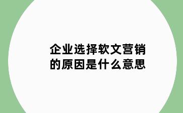 企业选择软文营销的原因是什么意思