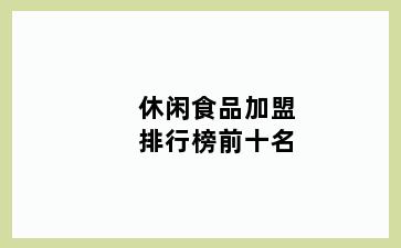 休闲食品加盟排行榜前十名