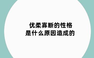 优柔寡断的性格是什么原因造成的