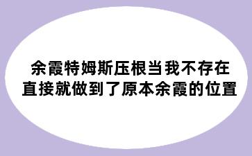 余霞特姆斯压根当我不存在直接就做到了原本余霞的位置