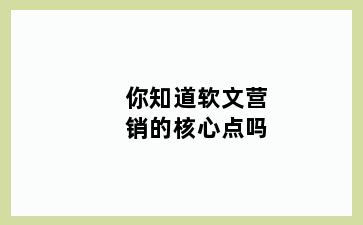 你知道软文营销的核心点吗