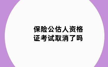 保险公估人资格证考试取消了吗