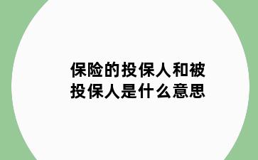 保险的投保人和被投保人是什么意思