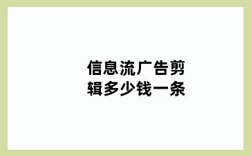 信息流广告剪辑多少钱一条