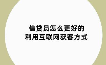 信贷员怎么更好的利用互联网获客方式