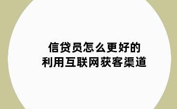 信贷员怎么更好的利用互联网获客渠道