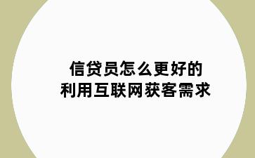 信贷员怎么更好的利用互联网获客需求