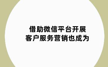 借助微信平台开展客户服务营销也成为