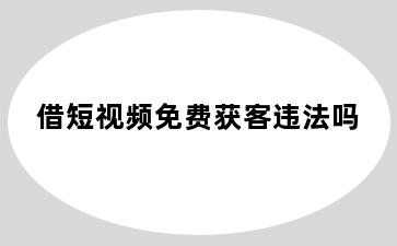 借短视频免费获客违法吗