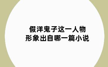 假洋鬼子这一人物形象出自哪一篇小说