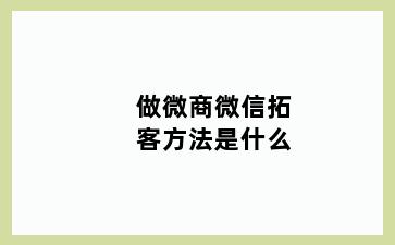 做微商微信拓客方法是什么