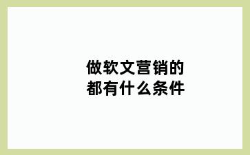 做软文营销的都有什么条件