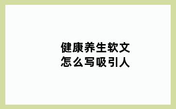 健康养生软文怎么写吸引人