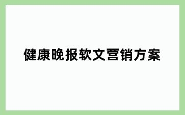 健康晚报软文营销方案