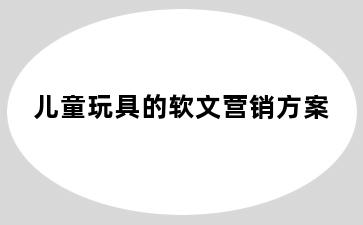 儿童玩具的软文营销方案