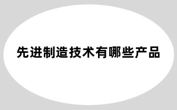 先进制造技术有哪些产品