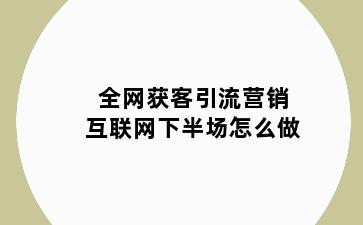 全网获客引流营销互联网下半场怎么做