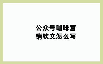 公众号咖啡营销软文怎么写