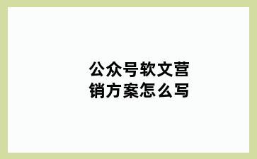 公众号软文营销方案怎么写