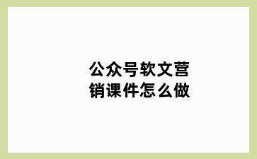 公众号软文营销课件怎么做