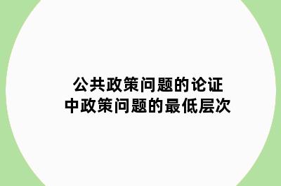 公共政策问题的论证中政策问题的最低层次