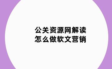 公关资源网解读怎么做软文营销