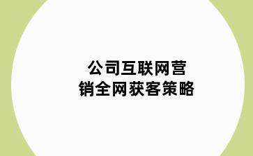 公司互联网营销全网获客策略