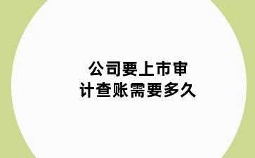 公司要上市审计查账需要多久