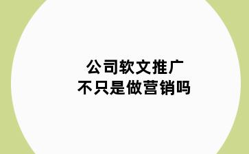 公司软文推广不只是做营销吗