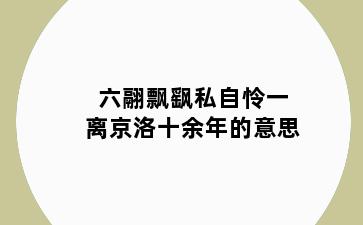 六翮飘飖私自怜一离京洛十余年的意思