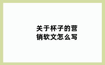 关于杯子的营销软文怎么写