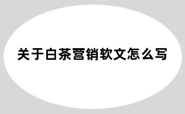 关于白茶营销软文怎么写