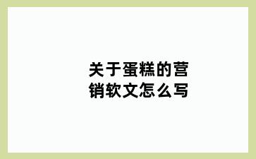 关于蛋糕的营销软文怎么写